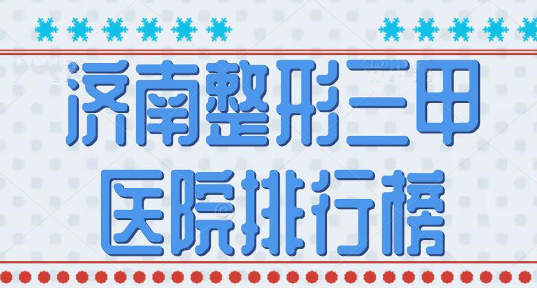 2022济南整形三甲医院排行榜，省立医院、齐鲁医院，大咖云集