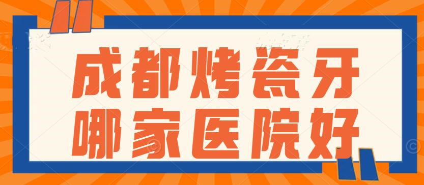 成都烤瓷牙哪家医院好？华西口腔&新桥口腔&团圆口腔，靠谱机构PK