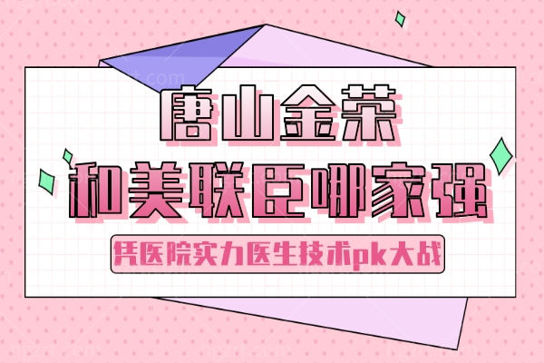 唐山金荣和美联臣哪家强?凭医院实力医生技术pk大战