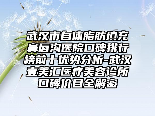 武汉市自体脂肪填充鼻唇沟医院口碑排行榜前十优势分析-武汉壹美汇医疗美容诊所口碑价目全解密