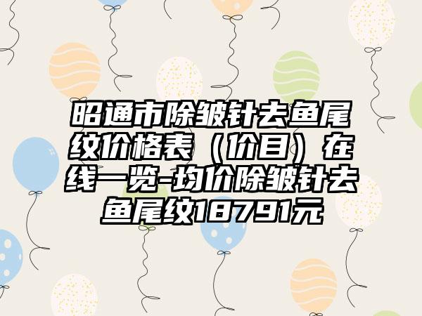 昭通市除皱针去鱼尾纹价格表（价目）在线一览-均价除皱针去鱼尾纹18791元