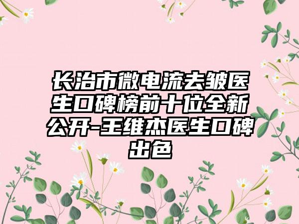 长治市微电流去皱医生口碑榜前十位全新公开-王维杰医生口碑出色