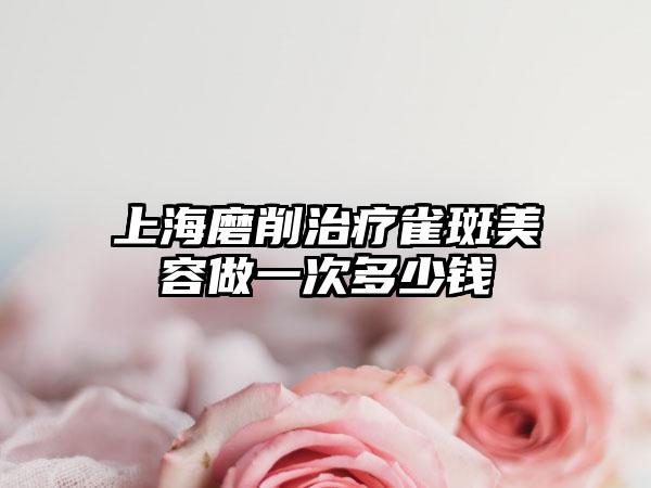 上海磨削治疗雀斑美容做一次多少钱