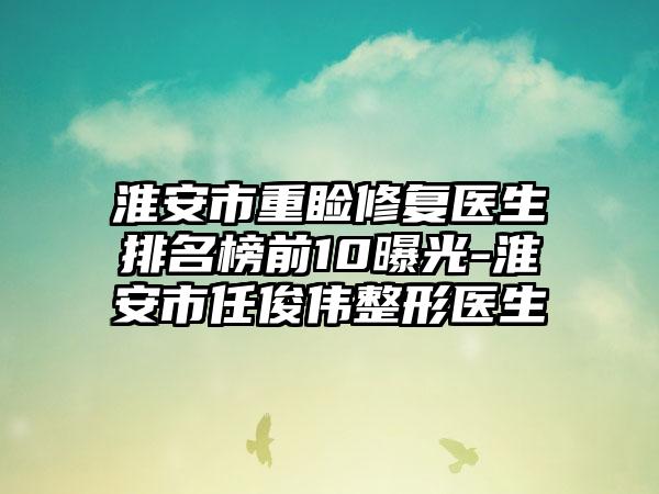 淮安市重睑修复医生排名榜前10曝光-淮安市任俊伟整形医生