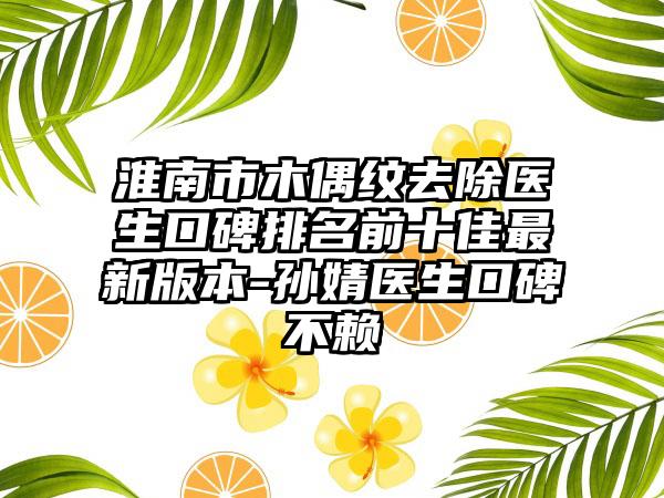 淮南市木偶纹去除医生口碑排名前十佳最新版本-孙婧医生口碑不赖