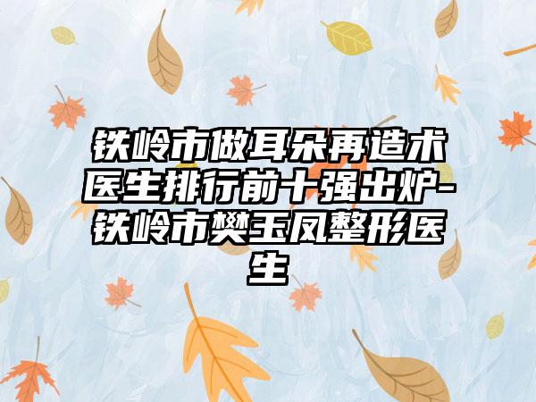 铁岭市做耳朵再造术医生排行前十强出炉-铁岭市樊玉凤整形医生