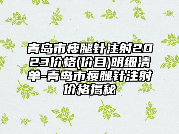 青岛市瘦腿针注射2023价格(价目)明细清单-青岛市瘦腿针注射价格揭秘