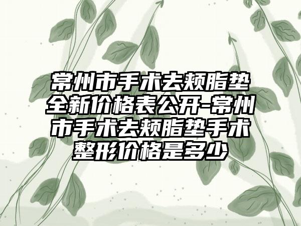 常州市手术去颊脂垫全新价格表公开-常州市手术去颊脂垫手术整形价格是多少