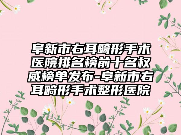 阜新市右耳畸形手术医院排名榜前十名权威榜单发布-阜新市右耳畸形手术整形医院