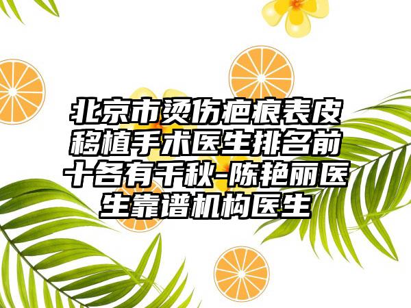 北京市烫伤疤痕表皮移植手术医生排名前十各有千秋-陈艳丽医生靠谱机构医生