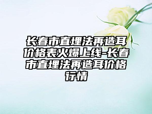 长春市直埋法再造耳价格表火爆上线-长春市直埋法再造耳价格行情