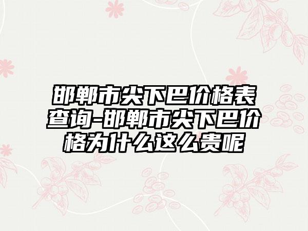 邯郸市尖下巴价格表查询-邯郸市尖下巴价格为什么这么贵呢