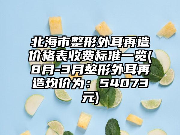 北海市整形外耳再造价格表收费标准一览(8月-3月整形外耳再造均价为：54073元)