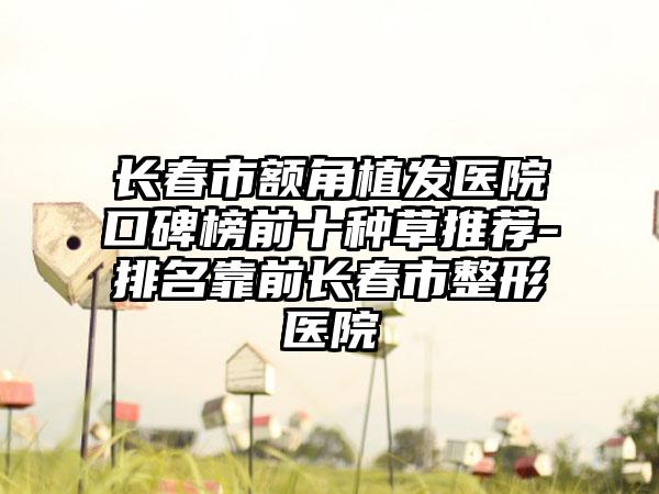 长春市额角植发医院口碑榜前十种草推荐-排名靠前长春市整形医院