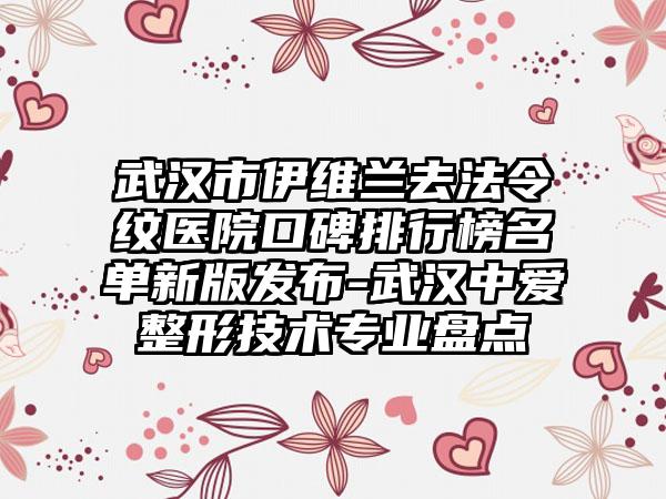 武汉市伊维兰去法令纹医院口碑排行榜名单新版发布-武汉中爱整形技术专业盘点