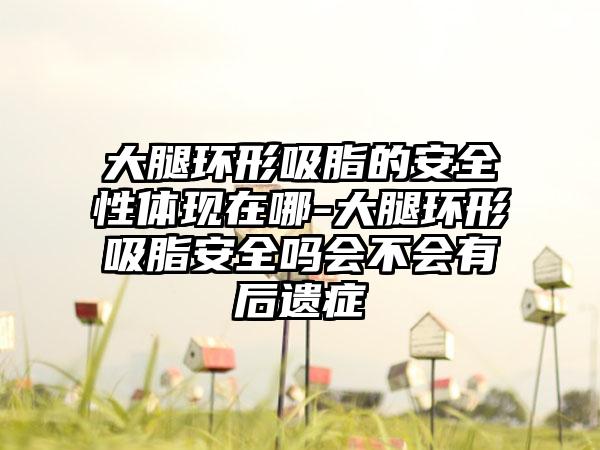 大腿环形吸脂的安全性体现在哪-大腿环形吸脂安全吗会不会有后遗症