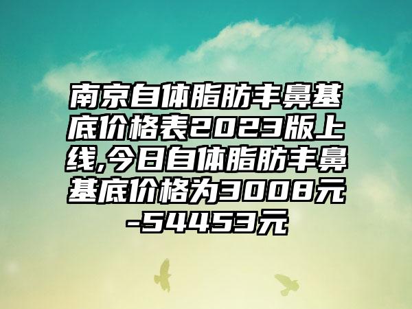 南京自体脂肪丰鼻基底价格表2023版上线,今日自体脂肪丰鼻基底价格为3008元-54453元