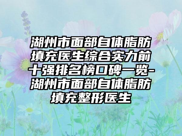 湖州市面部自体脂肪填充医生综合实力前十强排名榜口碑一览-湖州市面部自体脂肪填充整形医生