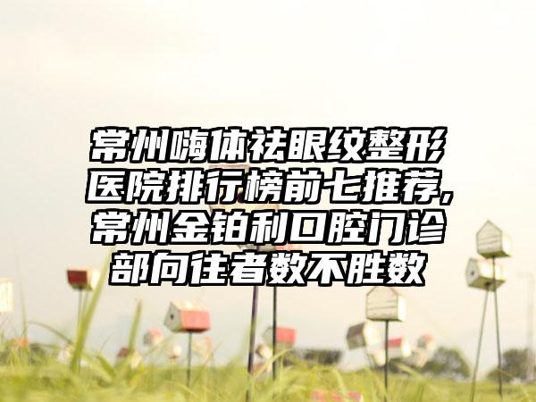 常州嗨体祛眼纹整形医院排行榜前七推荐,常州金铂利口腔门诊部向往者数不胜数