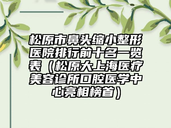 松原市鼻头缩小整形医院排行前十名一览表（松原大上海医疗美容诊所口腔医学中心亮相榜首）