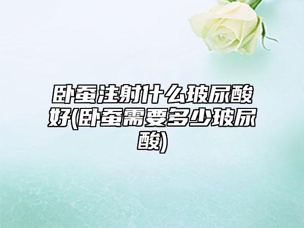 卧蚕注射什么玻尿酸好(卧蚕需要多少玻尿酸)