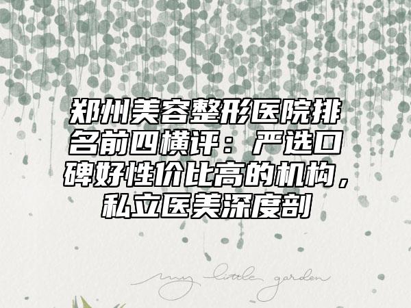 郑州美容整形医院排名前四横评：严选口碑好性价比高的机构，私立医美深度剖