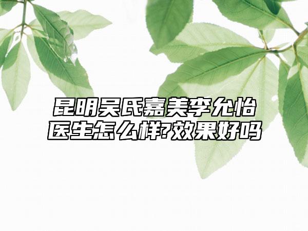 昆明吴氏嘉美李允怡医生怎么样?效果好吗