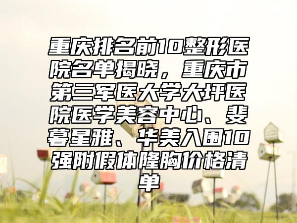 重庆排名前10整形医院名单揭晓，重庆市第三军医大学大坪医院医学美容中心、斐暮星雅、华美入围10强附假体隆胸价格清单