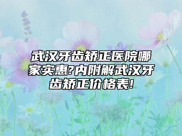 武汉牙齿矫正医院哪家实惠?内附解武汉牙齿矫正价格表!