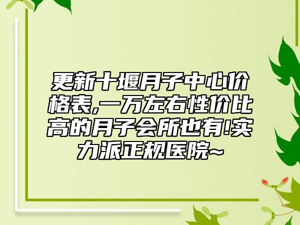 更新十堰月子中心价格表,一万左右性价比高的月子会所也有!实力派正规医院~