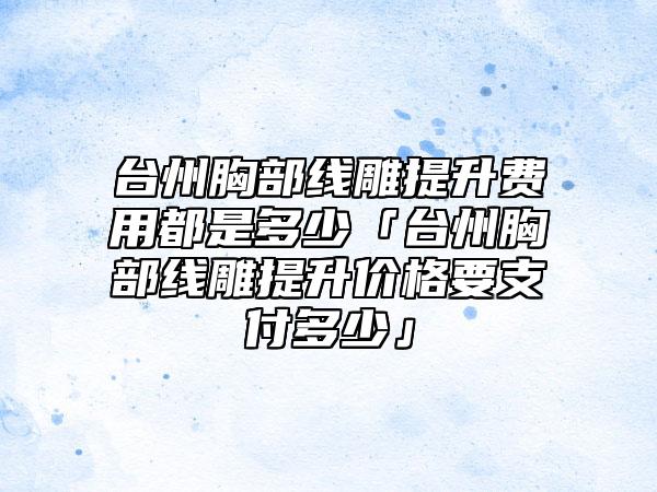 台州胸部线雕提升费用都是多少「台州胸部线雕提升价格要支付多少」