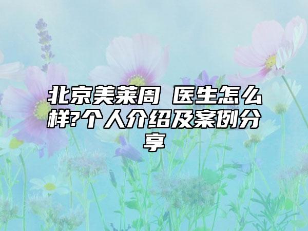 北京美莱周劼医生怎么样?个人介绍及案例分享