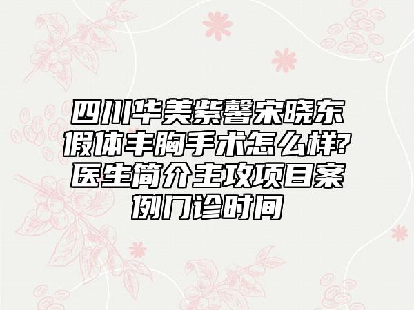 四川华美紫馨宋晓东假体丰胸手术怎么样?医生简介主攻项目案例门诊时间