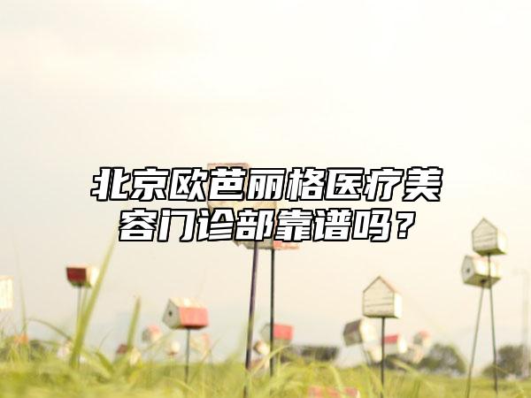 北京欧芭丽格医疗美容门诊部靠谱吗？