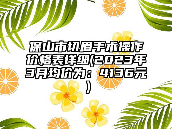 保山市切眉手术操作价格表详细(2023年3月均价为:4136元)