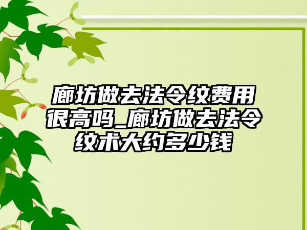 廊坊做去法令纹费用很高吗_廊坊做去法令纹术大约多少钱